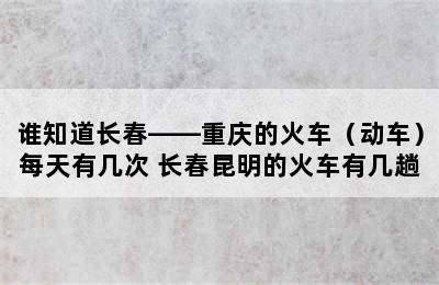 谁知道长春——重庆的火车（动车）每天有几次 长春昆明的火车有几趟